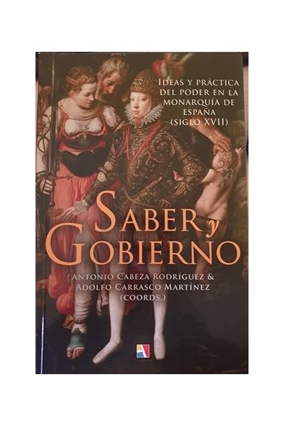 SABER Y GOBIERNO. IDEAS Y PRACTICA DEL PODER EN LA MONARQUIA DE ESPAÑA (SIGLO XVII)